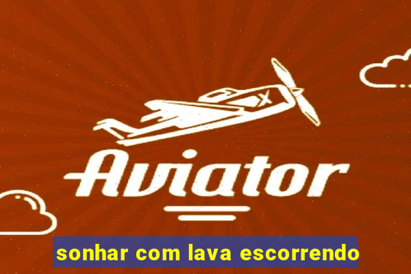 sonhar com lava escorrendo